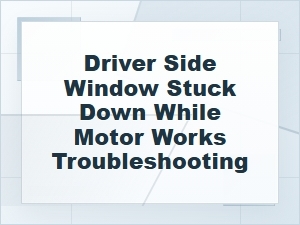 Driver Side Window Stuck Down While Motor Works Troubleshooting