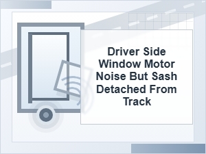 Driver Side Window Motor Noise with Sash Off Track
