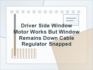Driver Side Window Motor Works but Window Stays Down