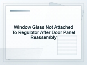Window Glass Not Attached to Regulator After Reassembly